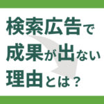 検索広告で成果が出ない理由とは？