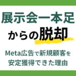 展示会一本足からの脱却｜BtoB中小企業がMeta広告で新規顧客を安定獲得できた理由
