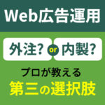 Web広告運用がうまくできない…外注すべき？自社運用すべき？プロが教える第三の選択肢