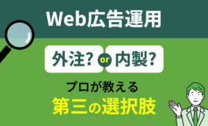 Web広告運用がうまくできない…外注すべき？自社運用すべき？プロが教える第三の選択肢