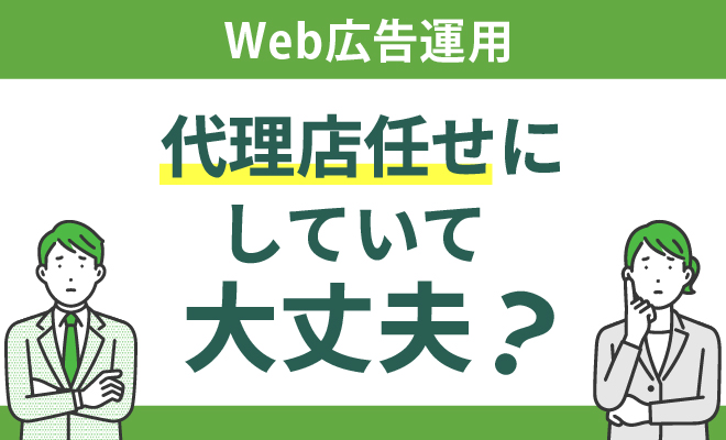 Web広告運用を代理店任せにしていて大丈夫？