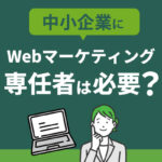 中小企業にWebマーケティング専任者は必要？
