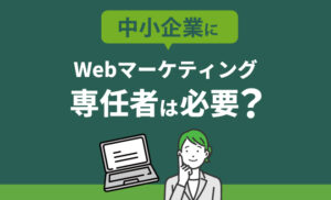 中小企業にWebマーケティング専任者は必要?