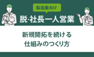 【脱・社長一人営業】製造業の新規開拓を続ける仕組みのつくり方